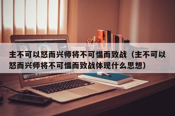主不可以怒而兴师将不可愠而致战(主不可以怒而兴师将不可愠而致战体现什么思想)